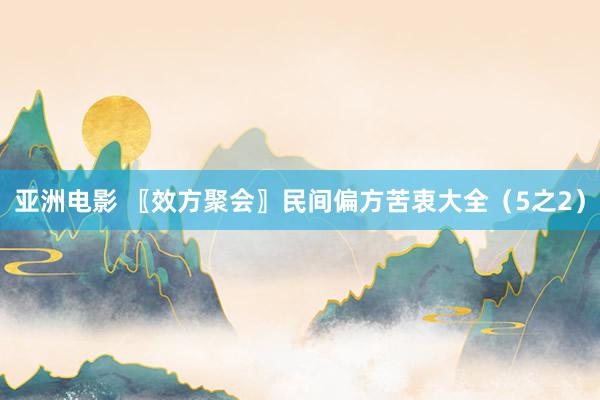 亚洲电影 〖效方聚会〗民间偏方苦衷大全（5之2）