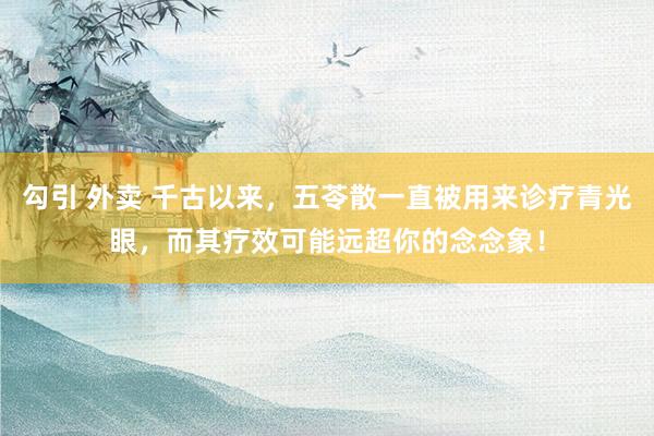 勾引 外卖 千古以来,五苓散一直被用来诊疗青光眼,而其疗效可能远超你的念念象!