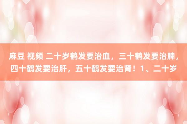 麻豆 视频 二十岁鹤发要治血,三十鹤发要治脾,四十鹤发要治肝,五十鹤发要治肾!1、二十岁