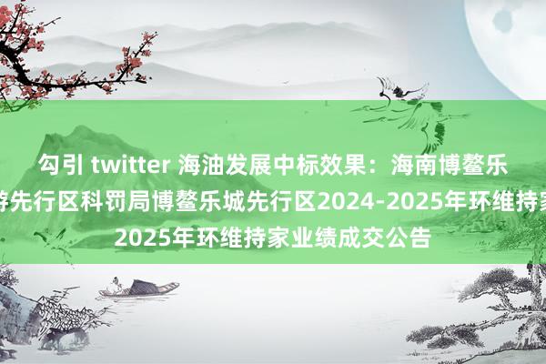 勾引 twitter 海油发展中标效果：海南博鳌乐城海外医疗旅游先行区科罚局博鳌乐城先行区2024-2025年环维持家业绩成交公告