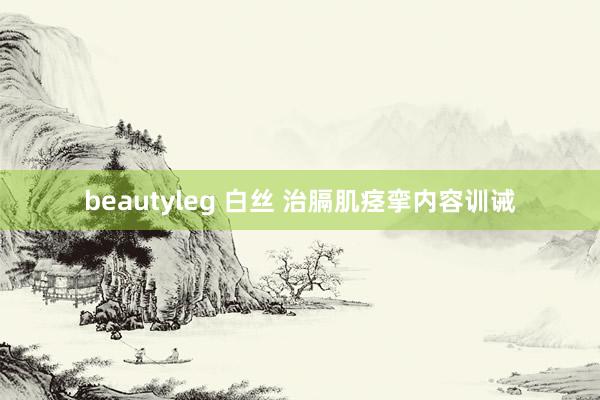 beautyleg 白丝 治膈肌痉挛内容训诫