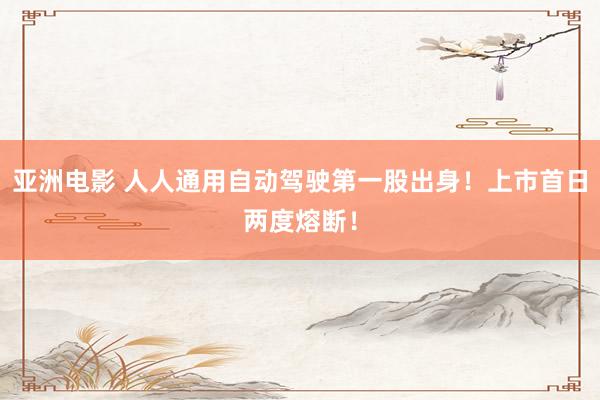 亚洲电影 人人通用自动驾驶第一股出身！上市首日两度熔断！