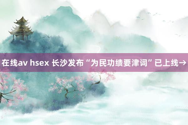 在线av hsex 长沙发布“为民功绩要津词”已上线→