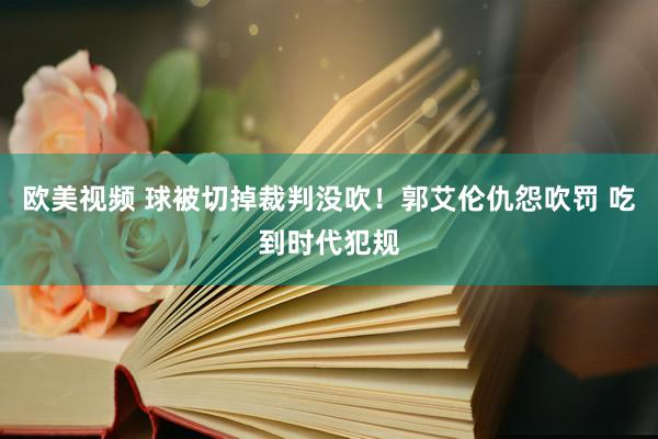 欧美视频 球被切掉裁判没吹！郭艾伦仇怨吹罚 吃到时代犯规