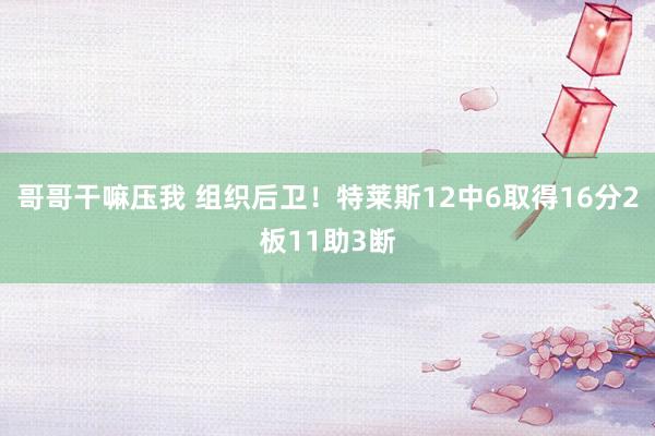 哥哥干嘛压我 组织后卫！特莱斯12中6取得16分2板11助3断