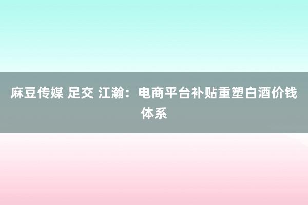 麻豆传媒 足交 江瀚：电商平台补贴重塑白酒价钱体系