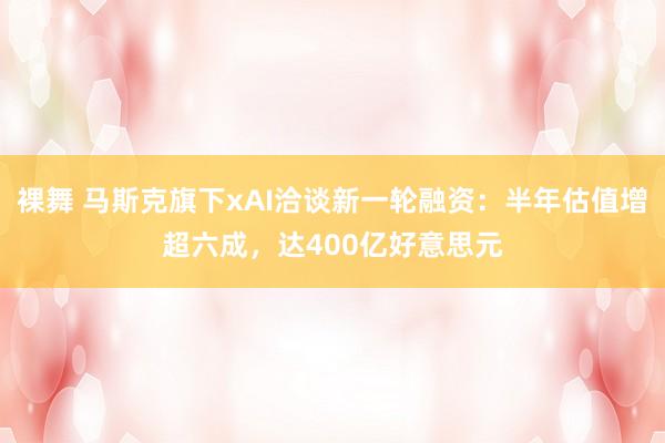 裸舞 马斯克旗下xAI洽谈新一轮融资：半年估值增超六成，达400亿好意思元