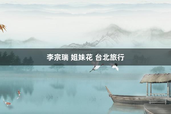 李宗瑞 姐妹花 台北旅行