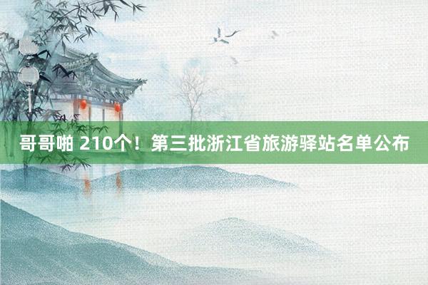 哥哥啪 210个！第三批浙江省旅游驿站名单公布