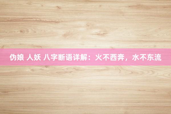 伪娘 人妖 八字断语详解：火不西奔，水不东流