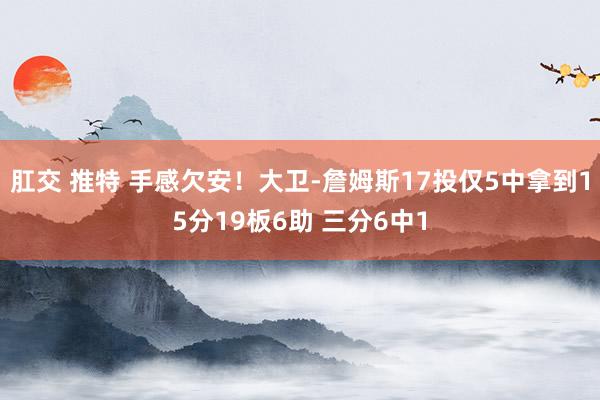 肛交 推特 手感欠安！大卫-詹姆斯17投仅5中拿到15分19板6助 三分6中1