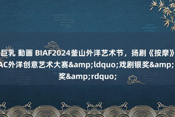巨乳 動画 BIAF2024釜山外洋艺术节，扬剧《按摩》荣获ICAC外洋创意艺术大赛&ldquo;戏剧银奖&rdquo;