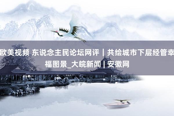 欧美视频 东说念主民论坛网评｜共绘城市下层经管幸福图景_大皖新闻 | 安徽网