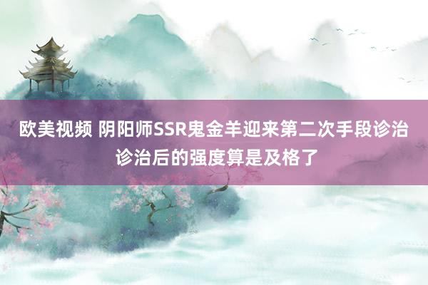 欧美视频 阴阳师SSR鬼金羊迎来第二次手段诊治 诊治后的强度算是及格了