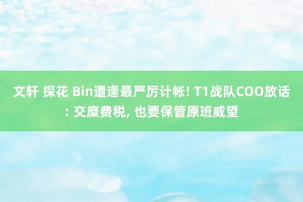 文轩 探花 Bin遭逢最严厉计帐! T1战队COO放话: 交糜费税， 也要保管原班威望