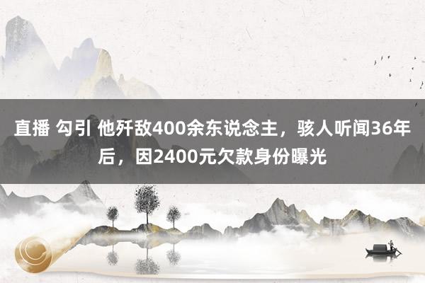 直播 勾引 他歼敌400余东说念主，骇人听闻36年后，因2400元欠款身份曝光