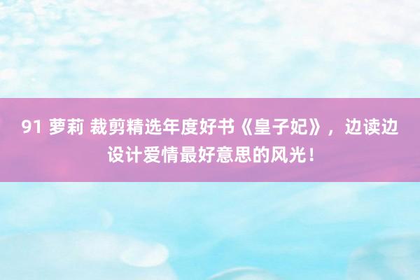91 萝莉 裁剪精选年度好书《皇子妃》，边读边设计爱情最好意思的风光！