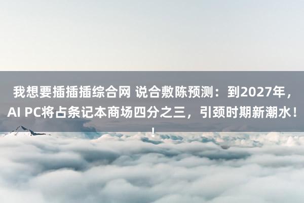 我想要插插插综合网 说合敷陈预测：到2027年，AI PC将占条记本商场四分之三，引颈时期新潮水！