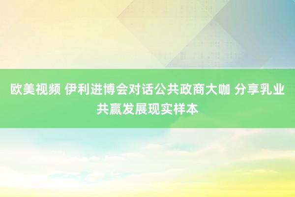 欧美视频 伊利进博会对话公共政商大咖 分享乳业共赢发展现实样本
