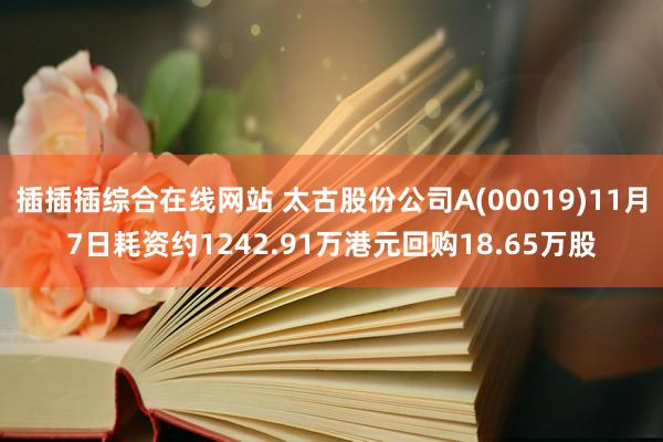 插插插综合在线网站 太古股份公司A(00019)11月7日耗资约1242.91万港元回购18.65万股