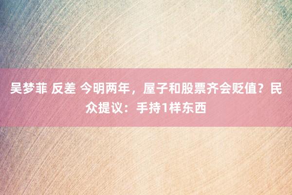 吴梦菲 反差 今明两年，屋子和股票齐会贬值？民众提议：手持1样东西