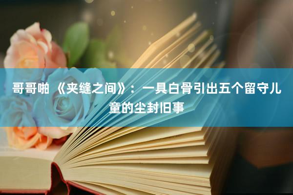 哥哥啪 《夹缝之间》：一具白骨引出五个留守儿童的尘封旧事