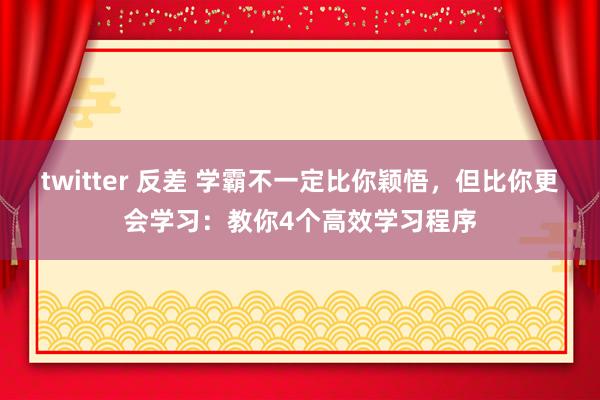 twitter 反差 学霸不一定比你颖悟，但比你更会学习：教你4个高效学习程序