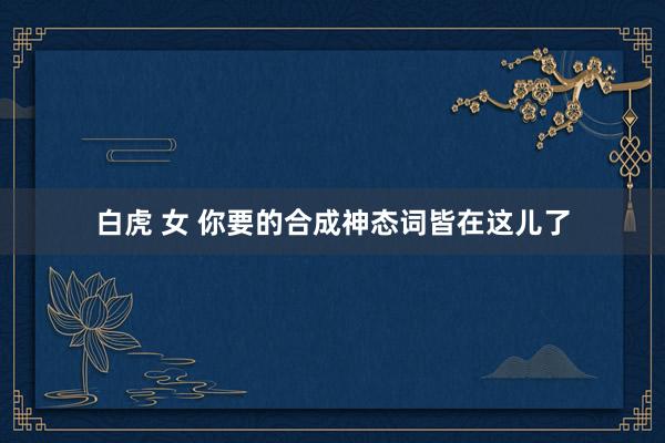 白虎 女 你要的合成神态词皆在这儿了