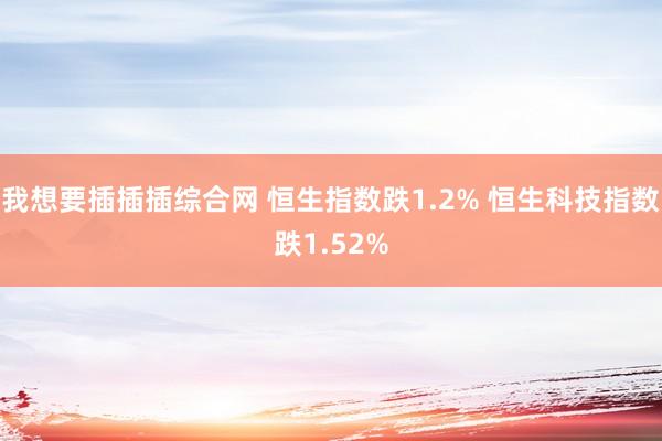 我想要插插插综合网 恒生指数跌1.2% 恒生科技指数跌1.52%