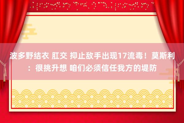 波多野结衣 肛交 抑止敌手出现17流毒！莫斯利：很挑升想 咱们必须信任我方的堤防