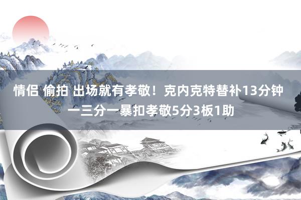 情侣 偷拍 出场就有孝敬！克内克特替补13分钟 一三分一暴扣孝敬5分3板1助