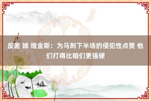 反差 婊 维金斯：为马刺下半场的侵犯性点赞 他们打得比咱们更强硬