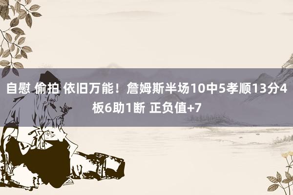 自慰 偷拍 依旧万能！詹姆斯半场10中5孝顺13分4板6助1断 正负值+7