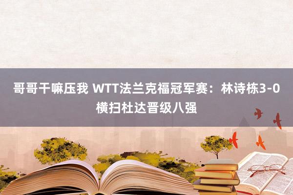 哥哥干嘛压我 WTT法兰克福冠军赛：林诗栋3-0横扫杜达晋级八强