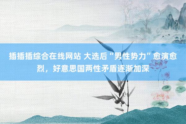 插插插综合在线网站 大选后“男性势力”愈演愈烈，好意思国两性矛盾逐渐加深