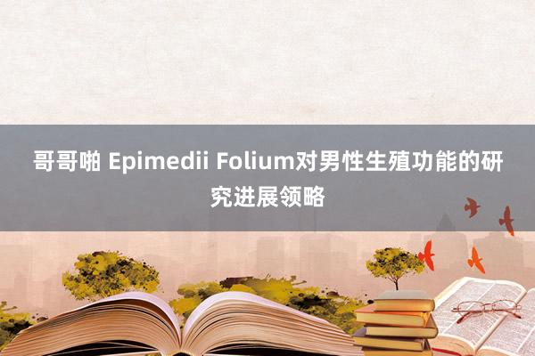 哥哥啪 Epimedii Folium对男性生殖功能的研究进展领略