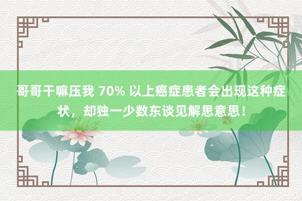 哥哥干嘛压我 70% 以上癌症患者会出现这种症状，却独一少数东谈见解思意思！