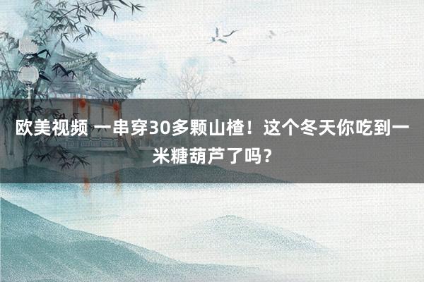 欧美视频 一串穿30多颗山楂！这个冬天你吃到一米糖葫芦了吗？