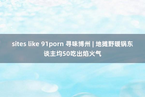 sites like 91porn 寻味博州 | 地摊野暖锅东谈主均50吃出焰火气