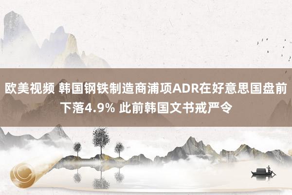 欧美视频 韩国钢铁制造商浦项ADR在好意思国盘前下落4.9% 此前韩国文书戒严令