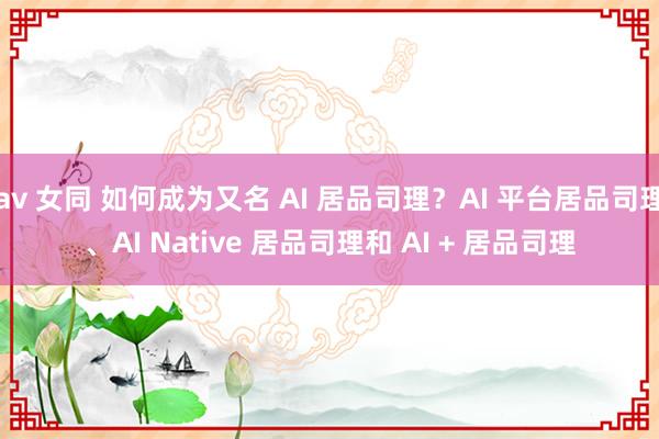 av 女同 如何成为又名 AI 居品司理？AI 平台居品司理、AI Native 居品司理和 AI + 居品司理