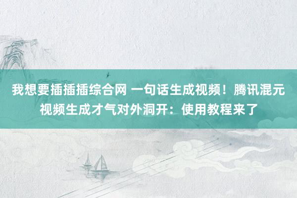 我想要插插插综合网 一句话生成视频！腾讯混元视频生成才气对外洞开：使用教程来了