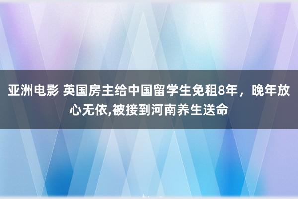 亚洲电影 英国房主给中国留学生免租8年，晚年放心无依，被接到河南养生送命
