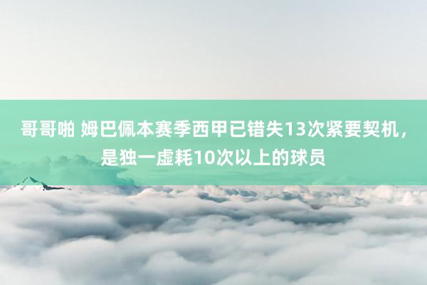 哥哥啪 姆巴佩本赛季西甲已错失13次紧要契机，是独一虚耗10次以上的球员