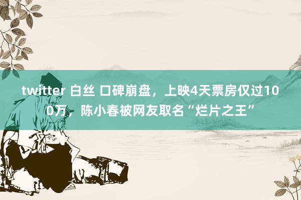 twitter 白丝 口碑崩盘，上映4天票房仅过100万，陈小春被网友取名“烂片之王”