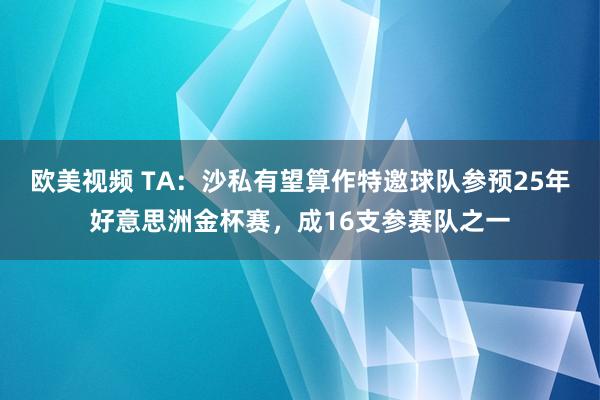 欧美视频 TA：沙私有望算作特邀球队参预25年好意思洲金杯赛，成16支参赛队之一