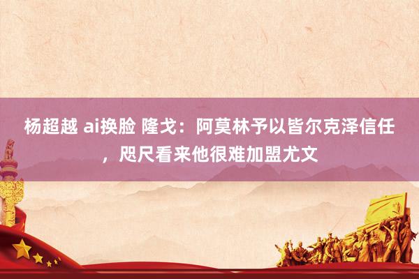 杨超越 ai换脸 隆戈：阿莫林予以皆尔克泽信任，咫尺看来他很难加盟尤文