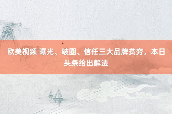 欧美视频 曝光、破圈、信任三大品牌贫穷，本日头条给出解法