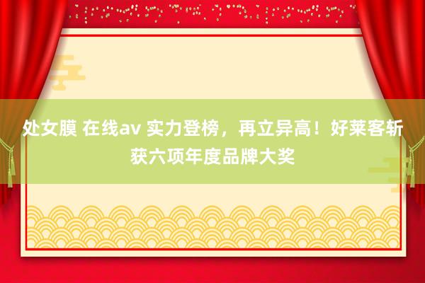处女膜 在线av 实力登榜，再立异高！好莱客斩获六项年度品牌大奖
