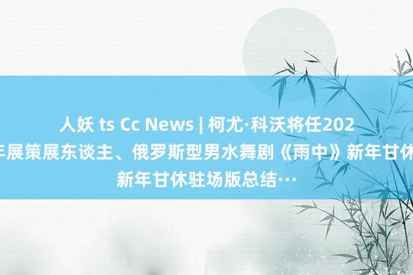人妖 ts Cc News | 柯尤·科沃将任2026年威尼斯双年展策展东谈主、俄罗斯型男水舞剧《雨中》新年甘休驻场版总结···